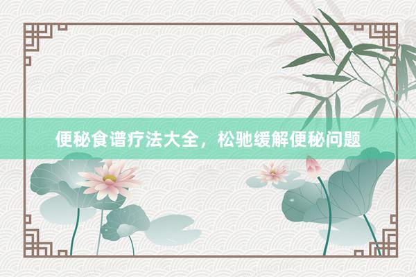 便秘食谱疗法大全，松驰缓解便秘问题